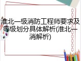 淮北一级消防工程师要求及等级划分具体解析(淮北一消解析)