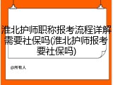 淮北护师职称报考流程详解需要社保吗(淮北护师报考要社保吗)