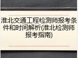 淮北交通工程检测师报考条件和时间解析(淮北检测师报考指南)