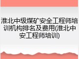 淮北中级煤矿安全工程师培训机构排名及费用(淮北中安工程师培训)