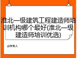 淮北一级建筑工程建造师培训机构哪个最好(淮北一级建造师培训优选)