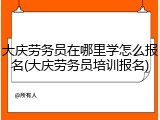 大庆劳务员在哪里学怎么报名(大庆劳务员培训报名)