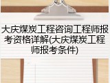 大庆煤炭工程咨询工程师报考资格详解(大庆煤炭工程师报考条件)