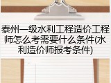 泰州一级水利工程造价工程师怎么考需要什么条件(水利造价师报考条件)