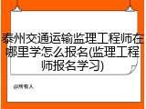 泰州交通运输监理工程师在哪里学怎么报名(监理工程师报名学习)