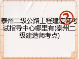 泰州二级公路工程建造师考试指导中心哪里有(泰州二级建造师考点)