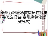 泰州五级应急救援员在哪里学怎么报名(泰州应急救援员报名)