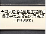 大同交通运输监理工程师在哪里学怎么报名(大同监理工程师报名)