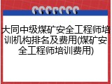 大同中级煤矿安全工程师培训机构排名及费用(煤矿安全工程师培训费用)