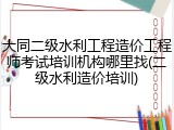 大同二级水利工程造价工程师考试培训机构哪里找(二级水利造价培训)