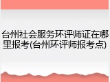 台州社会服务环评师证在哪里报考(台州环评师报考点)