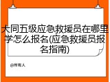 大同五级应急救援员在哪里学怎么报名(应急救援员报名指南)