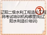 辽阳二级水利工程造价工程师考试培训机构哪里找(辽阳水利造价培训)