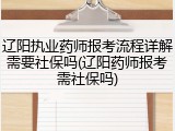 辽阳执业药师报考流程详解需要社保吗(辽阳药师报考需社保吗)