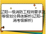 辽阳一级消防工程师要求及等级划分具体解析(辽阳一消考级解析)
