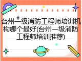 台州一级消防工程师培训机构哪个最好(台州一级消防工程师培训推荐)
