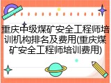 重庆中级煤矿安全工程师培训机构排名及费用(重庆煤矿安全工程师培训费用)