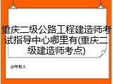 重庆二级公路工程建造师考试指导中心哪里有(重庆二级建造师考点)