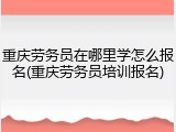 重庆劳务员在哪里学怎么报名(重庆劳务员培训报名)