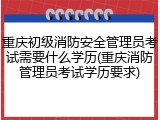 重庆初级消防安全管理员考试需要什么学历(重庆消防管理员考试学历要求)