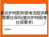 重庆护师职称报考流程详解需要社保吗(重庆护师报考社保要求)