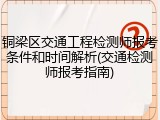 铜梁区交通工程检测师报考条件和时间解析(交通检测师报考指南)