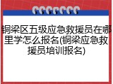 铜梁区五级应急救援员在哪里学怎么报名(铜梁应急救援员培训报名)