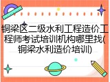 铜梁区二级水利工程造价工程师考试培训机构哪里找(铜梁水利造价培训)