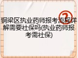 铜梁区执业药师报考流程详解需要社保吗(执业药师报考需社保)
