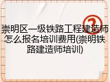 崇明区一级铁路工程建造师怎么报名培训费用(崇明铁路建造师培训)