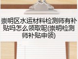 崇明区水运材料检测师有补贴吗怎么领取呢(崇明检测师补贴申领)