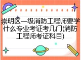 崇明区一级消防工程师要学什么专业考证考几门(消防工程师考证科目)