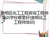 崇明区化工工程咨询工程师培训学校哪里好(崇明化工工程师培训)