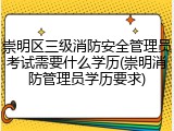 崇明区三级消防安全管理员考试需要什么学历(崇明消防管理员学历要求)