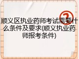 顺义区执业药师考试需要什么条件及要求(顺义执业药师报考条件)