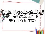 顺义区中级化工安全工程师需要年审吗怎么操作(化工安全工程师年审)