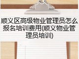 顺义区高级物业管理员怎么报名培训费用(顺义物业管理员培训)