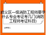 顺义区一级消防工程师要学什么专业考证考几门(消防工程师考证科目)