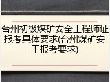 台州初级煤矿安全工程师证报考具体要求(台州煤矿安工报考要求)
