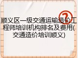 顺义区一级交通运输造价工程师培训机构排名及费用(交通造价培训顺义)