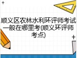 顺义区农林水利环评师考试一般在哪里考(顺义环评师考点)