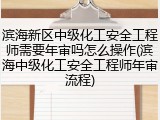 滨海新区中级化工安全工程师需要年审吗怎么操作(滨海中级化工安全工程师年审流程)