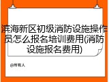 滨海新区初级消防设施操作员怎么报名培训费用(消防设施报名费用)
