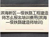 滨海新区一级铁路工程建造师怎么报名培训费用(滨海一级铁路建造师培训)
