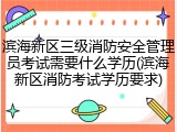 滨海新区三级消防安全管理员考试需要什么学历(滨海新区消防考试学历要求)