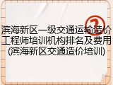 滨海新区一级交通运输造价工程师培训机构排名及费用(滨海新区交通造价培训)