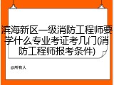 滨海新区一级消防工程师要学什么专业考证考几门(消防工程师报考条件)