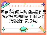 阿克苏初级消防设施操作员怎么报名培训费用(阿克苏消防操作员报名)