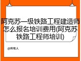 阿克苏一级铁路工程建造师怎么报名培训费用(阿克苏铁路工程师培训)
