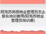 阿克苏高级物业管理员怎么报名培训费用(阿克苏物业管理员培训费)